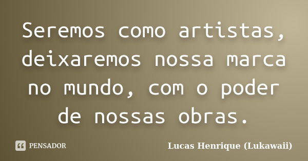 Seremos como artistas, deixaremos nossa marca no mundo, com o poder de nossas obras.... Frase de Lucas Henrique (Lukawaii).