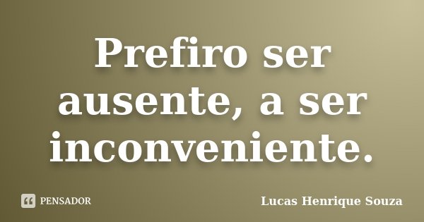 Prefiro ser ausente, a ser inconveniente.... Frase de Lucas Henrique Souza.