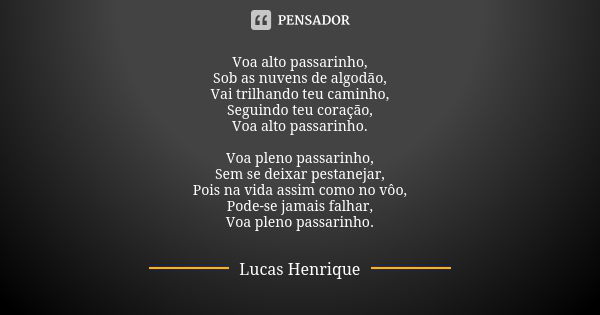 Voa alto passarinho, Sob as nuvens de algodão, Vai trilhando teu caminho, Seguindo teu coração, Voa alto passarinho. Voa pleno passarinho, Sem se deixar pestane... Frase de Lucas Henrique.