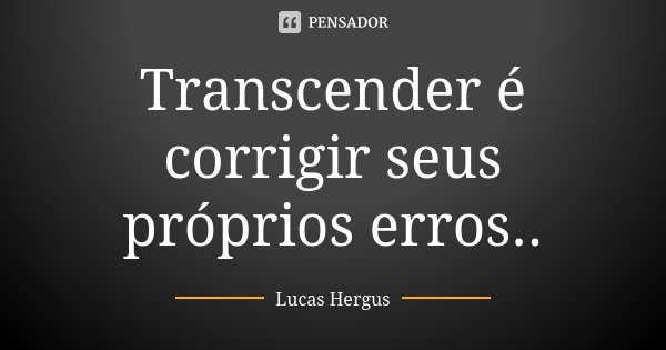 Transcender é corrigir seus próprios erros..... Frase de Lucas Hergus.