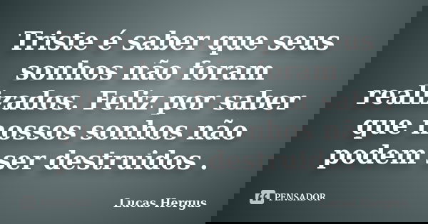 Triste é saber que seus sonhos não foram realizados. Feliz por saber que nossos sonhos não podem ser destruidos .... Frase de Lucas Hergus.
