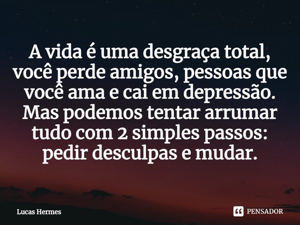 ⁠A vida é uma desgraça total, você perde amigos, pessoas que você ama e cai em depressão.
Mas podemos tentar arrumar tudo com 2 simples passos: pedir desculpas ... Frase de Lucas Hermes.
