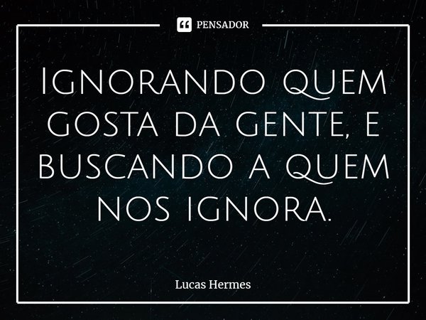 ⁠Ignorando quem gosta da gente, e buscando a quem nos ignora.... Frase de Lucas Hermes.