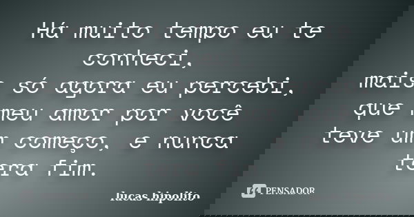 Há muito tempo eu te conheci, mais só agora eu percebi, que meu amor por você teve um começo, e nunca tera fim.... Frase de lucas hipolito.