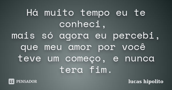 Há muito tempo eu te conheci, mais só agora eu percebi, que meu amor por você teve um começo, e nunca tera fim.... Frase de lucas hipolito.