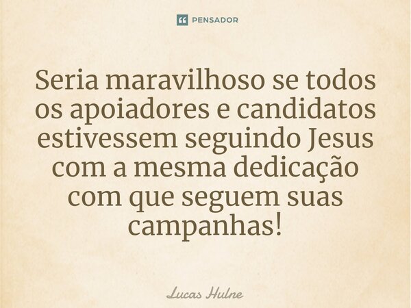 ⁠Seria maravilhoso se todos os apoiadores e candidatos estivessem seguindo Jesus com a mesma dedicação com que seguem suas campanhas!... Frase de Lucas Hulne.
