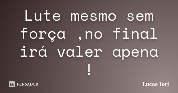 Lute mesmo sem força ,no final irá valer apena !... Frase de Lucas Iori.