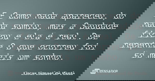 E Como nada apareceu, do nada sumiu, mas a Saudade ficou e ela é real. De repente O que ocorreu foi só mais um sonho.... Frase de Lucas Ismael de Paula.