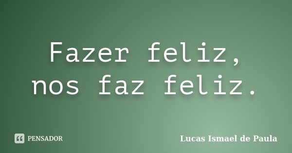Fazer feliz, nos faz feliz.... Frase de Lucas Ismael de Paula.