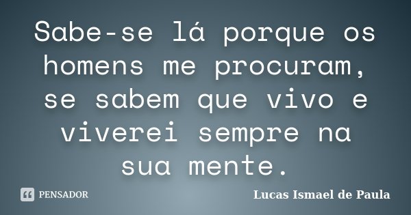 Sabe-se lá porque os homens me procuram, se sabem que vivo e viverei sempre na sua mente.... Frase de Lucas Ismael de Paula.
