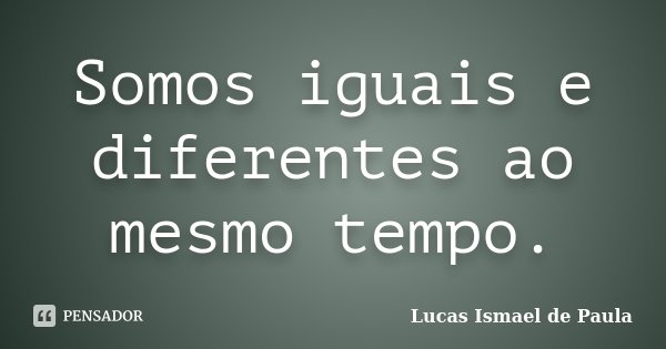 Somos iguais e diferentes ao mesmo tempo.... Frase de Lucas Ismael de Paula.