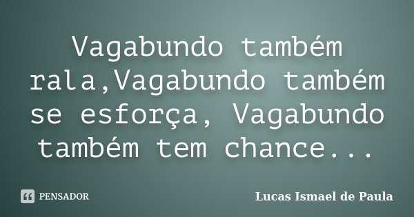Vagabundo também rala,Vagabundo também se esforça, Vagabundo também tem chance...... Frase de Lucas Ismael de Paula.