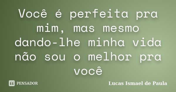 Você é perfeita pra mim, mas mesmo dando-lhe minha vida não sou o melhor pra você... Frase de Lucas Ismael de Paula.