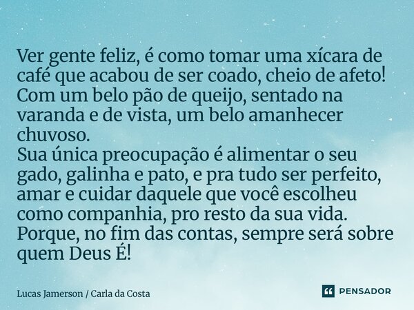 Ver gente feliz, é como tomar uma xícara de café que acabou de ser coado, cheio de afeto! Com um belo pão de queijo, sentado na varanda e de vista, um belo ama... Frase de Lucas Jamerson Carla da Costa.