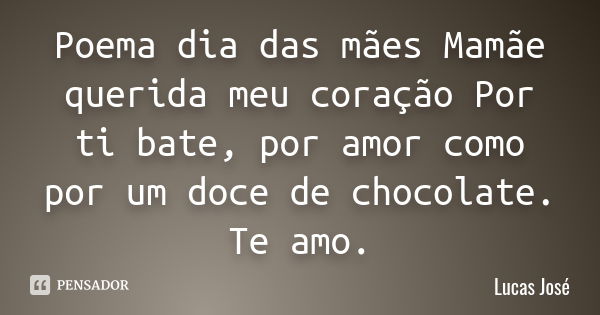 Poema dia das mães Mamãe querida meu coração Por ti bate, por amor como por um doce de chocolate. Te amo.... Frase de Lucas José.