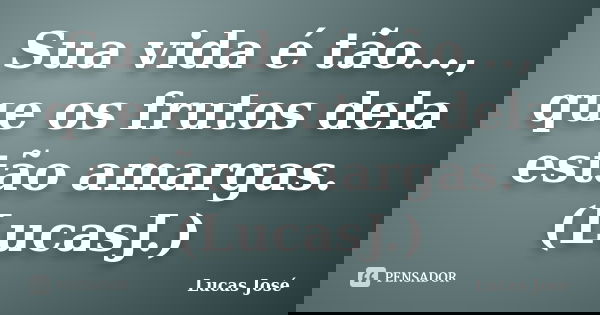 Sua vida é tão..., que os frutos dela estão amargas. (LucasJ.)... Frase de Lucas José.