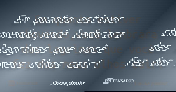 Em quanto estiver chovendo,você lembrara das lagrimas que você fez dos meus olhos cair!... Frase de Lucas Junior.