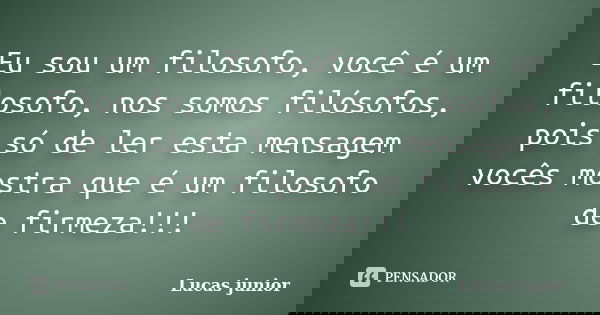 Eu sou um filosofo, você é um filosofo, nos somos filósofos, pois só de ler esta mensagem vocês mostra que é um filosofo de firmeza!!!... Frase de Lucas Junior.