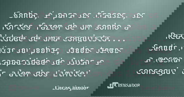 Sonha, é para os fracos, os fortes fazem de um sonho a Realidade de uma conquista.... Sendo rico ou pobre, todos temos a mesma capacidade de lutar e consegui ir... Frase de Lucas Junior.