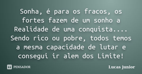 Sonha, é para os fracos, os fortes fazem de um sonho a Realidade de uma conquista.... Sendo rico ou pobre, todos temos a mesma capacidade de lutar e consegui ir... Frase de Lucas Junior.