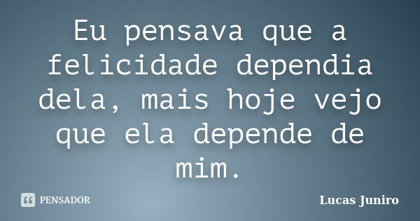 Eu pensava que a felicidade dependia dela, mais hoje vejo que ela depende de mim.... Frase de Lucas Juniro.