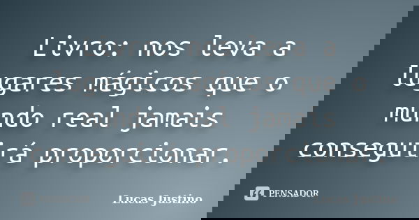 Livro: nos leva a lugares mágicos que o mundo real jamais conseguirá proporcionar.... Frase de Lucas Justino.