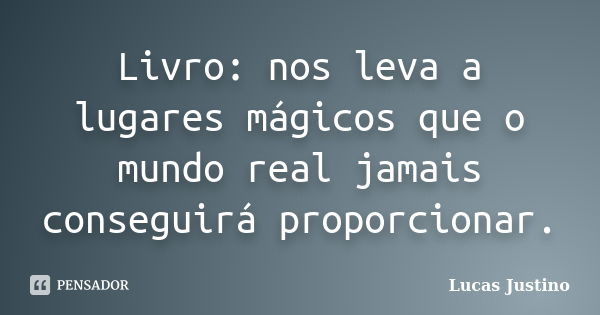 Livro: nos leva a lugares mágicos que o mundo real jamais conseguirá proporcionar.... Frase de Lucas Justino.