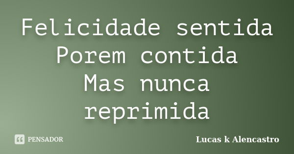 Felicidade sentida Porem contida Mas nunca reprimida... Frase de Lucas k Alencastro.