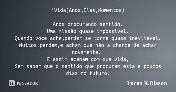 *Vida(Anos,Dias,Momentos) Anos procurando sentido. Uma missão quase impossível. Quando você acha,perder se torna quase inevitável. Muitos perdem,e acham que não... Frase de Lucas K.Risson.