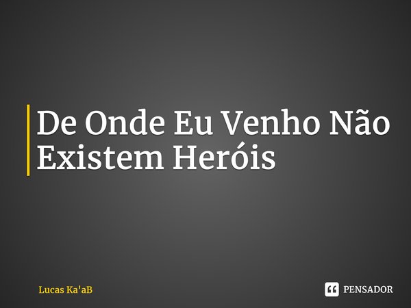 De Onde Eu Venho Não Existem Heróis... Frase de Lucas Ka'aB.