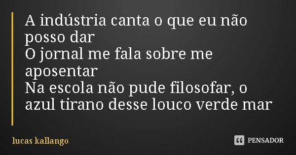 A indústria canta o que eu não posso dar
O jornal me fala sobre me aposentar
Na escola não pude filosofar, o azul tirano desse louco verde mar... Frase de lucas kallango.