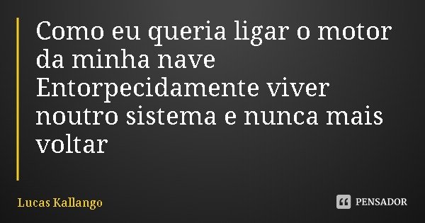 Como eu queria ligar o motor da minha nave
Entorpecidamente viver noutro sistema e nunca mais voltar... Frase de Lucas Kallango.