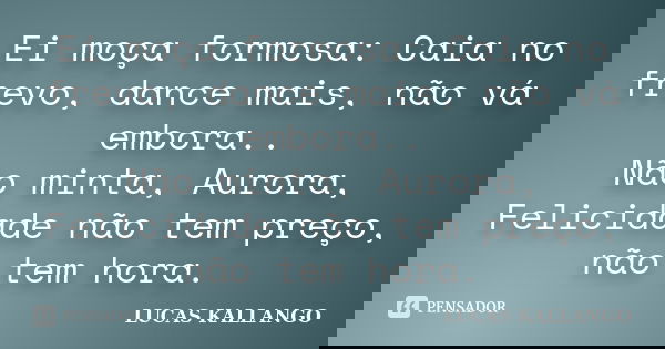 Ei moça formosa: Caia no frevo, dance mais, não vá embora.. Não minta, Aurora, Felicidade não tem preço, não tem hora.... Frase de Lucas Kallango.