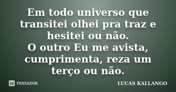 Em todo universo que transitei olhei pra traz e hesitei ou não. O outro Eu me avista, cumprimenta, reza um terço ou não.... Frase de Lucas Kallango.