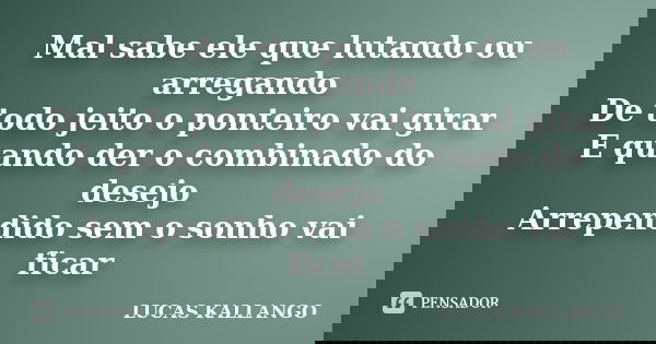 Mal sabe ele que lutando ou arregando De todo jeito o ponteiro vai girar E quando der o combinado do desejo Arrependido sem o sonho vai ficar... Frase de Lucas Kallango.
