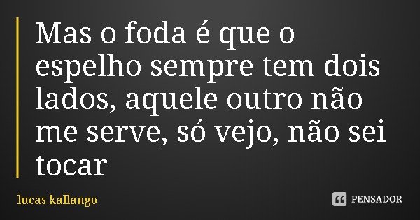 Mas o foda é que o espelho sempre tem dois lados, aquele outro não me serve, só vejo, não sei tocar... Frase de lucas kallango.