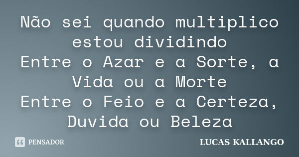 Não sei quando multiplico estou dividindo Entre o Azar e a Sorte, a Vida ou a Morte Entre o Feio e a Certeza, Duvida ou Beleza... Frase de Lucas Kallango.