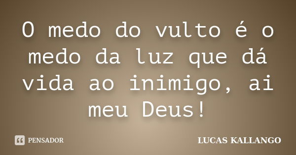 O medo do vulto é o medo da luz que dá vida ao inimigo, ai meu Deus!... Frase de Lucas Kallango.