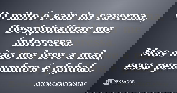 O mito é sair da caverna, Desglobalizar me interessa. Mas não me leve a mal, essa penumbra é global.... Frase de LUCAS KALLANGO.