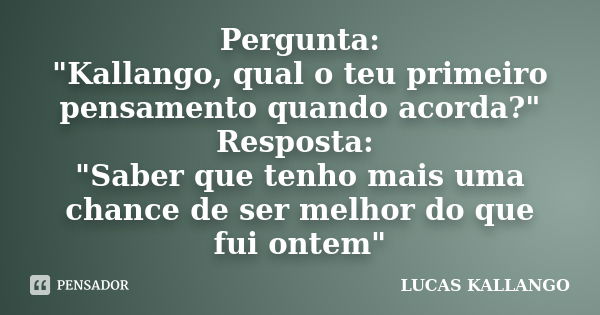 Pergunta: "Kallango, qual o teu primeiro pensamento quando acorda?" Resposta: "Saber que tenho mais uma chance de ser melhor do que fui ontem&quo... Frase de Lucas Kallango.