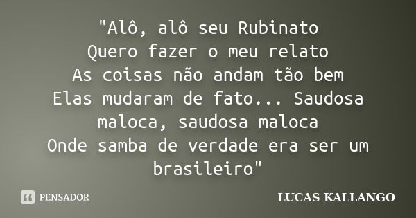 "Alô, alô seu Rubinato Quero fazer o meu relato As coisas não andam tão bem Elas mudaram de fato... Saudosa maloca, saudosa maloca Onde samba de verdade er... Frase de LUCAS KALLANGO.