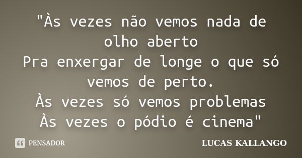 "Às vezes não vemos nada de olho aberto Pra enxergar de longe o que só vemos de perto. Às vezes só vemos problemas Às vezes o pódio é cinema"... Frase de LUCAS KALLANGO.