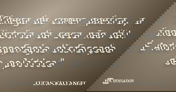 "Chega de comer poeira, a indústria da seca não dá! É Antropofagia disfarçada de política"... Frase de LUCAS KALLANGO.
