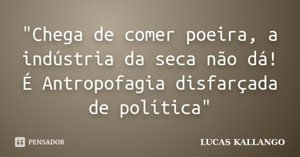 "Chega de comer poeira, a indústria da seca não dá! É Antropofagia disfarçada de política"... Frase de LUCAS KALLANGO.