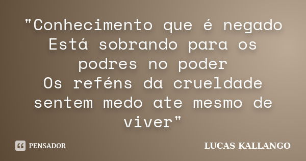 "Conhecimento que é negado Está sobrando para os podres no poder Os reféns da crueldade sentem medo ate mesmo de viver"... Frase de LUCAS KALLANGO.