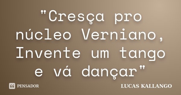 "Cresça pro núcleo Verniano, Invente um tango e vá dançar"... Frase de LUCAS KALLANGO.