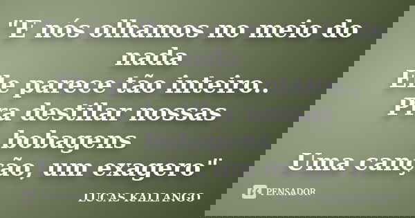 "E nós olhamos no meio do nada Ele parece tão inteiro.. Pra destilar nossas bobagens Uma canção, um exagero"... Frase de LUCAS KALLANGO.