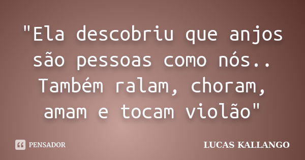 "Ela descobriu que anjos são pessoas como nós.. Também ralam, choram, amam e tocam violão"... Frase de LUCAS KALLANGO.