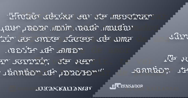 "Então deixa eu te mostrar que para mim nada mudou Curtir as onze faces de uma noite de amor Te ver sorrir, te ver sonhar, te banhar de prazer"... Frase de LUCAS KALLANGO.