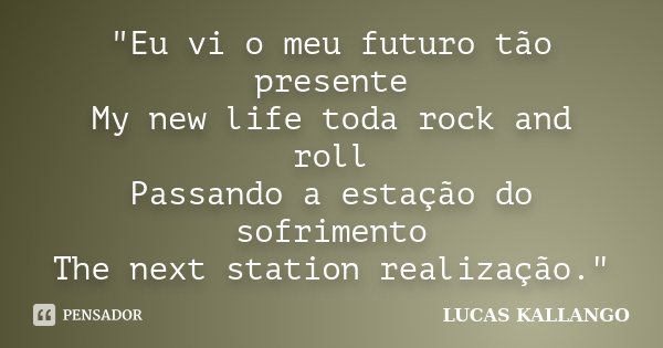 "Eu vi o meu futuro tão presente My new life toda rock and roll Passando a estação do sofrimento The next station realização."... Frase de LUCAS KALLANGO.
